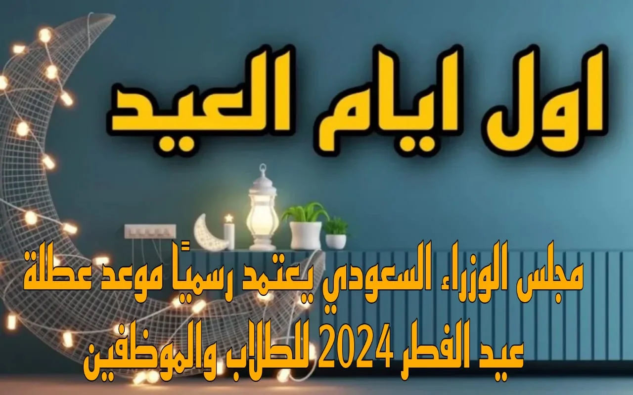 موعد عطلة عيد الفطر في السعودية 2024 وجدول الإجازات الرسمية